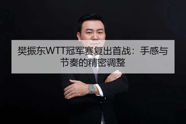 樊振东WTT冠军赛复出首战：手感与节奏的精密调整