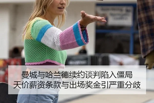曼城与哈兰德续约谈判陷入僵局 天价薪资条款与出场奖金引严重分歧