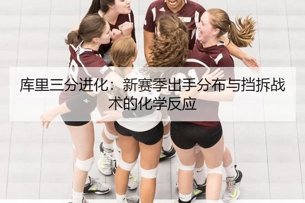 库里三分进化：新赛季出手分布与挡拆战术的化学反应
