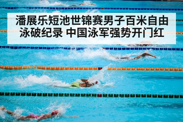潘展乐短池世锦赛男子百米自由泳破纪录 中国泳军强势开门红