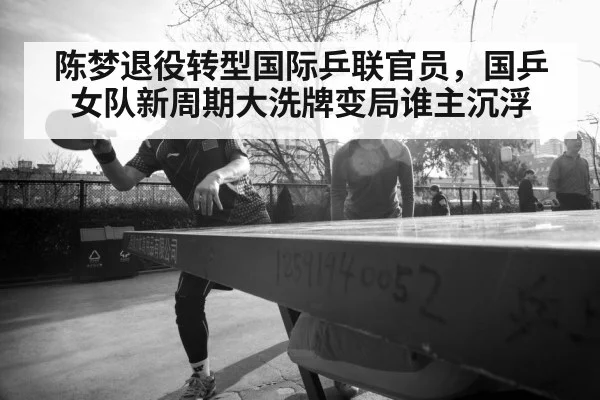 陈梦退役转型国际乒联官员,国乒女队新周期大洗牌变局谁主沉浮