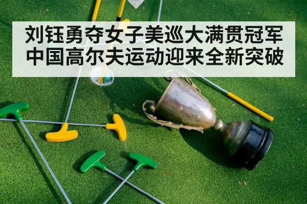 刘钰勇夺女子美巡大满贯冠军 中国高尔夫运动迎来全新突破