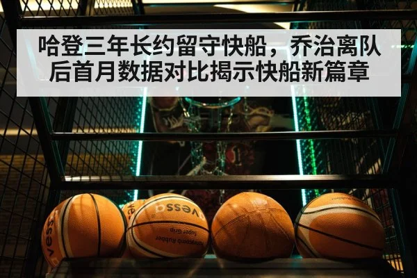 哈登三年长约留守快船,乔治离队后首月数据对比揭示快船新篇章