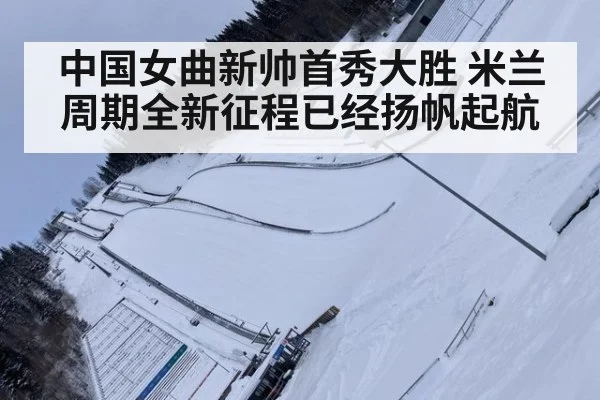 中国女曲新帅首秀大胜 米兰周期全新征程已经扬帆起航